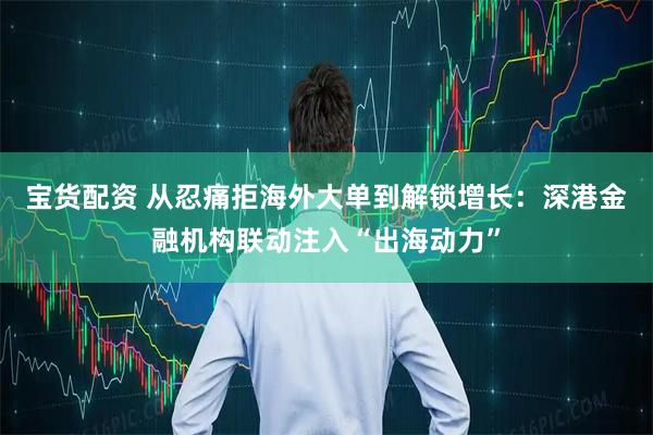 宝货配资 从忍痛拒海外大单到解锁增长：深港金融机构联动注入“出海动力”