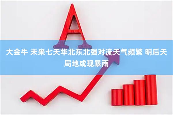 大金牛 未来七天华北东北强对流天气频繁 明后天局地或现暴雨
