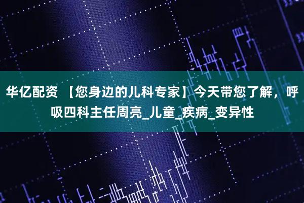 华亿配资 【您身边的儿科专家】今天带您了解，呼吸四科主任周亮_儿童_疾病_变异性