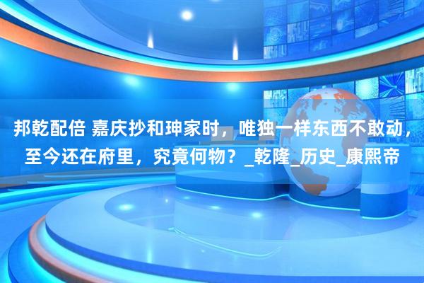 邦乾配倍 嘉庆抄和珅家时，唯独一样东西不敢动，至今还在府里，究竟何物？_乾隆_历史_康熙帝