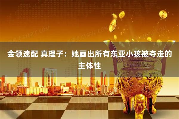 金领速配 真理子：她画出所有东亚小孩被夺走的主体性
