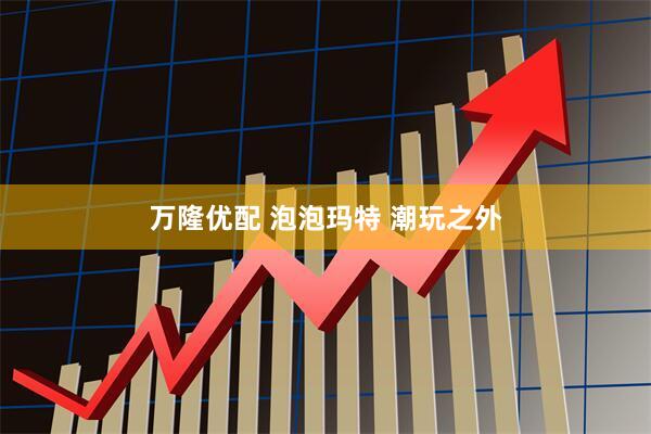 万隆优配 泡泡玛特 潮玩之外