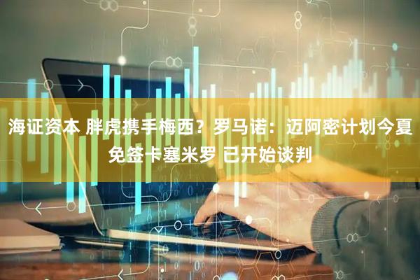 海证资本 胖虎携手梅西？罗马诺：迈阿密计划今夏免签卡塞米罗 已开始谈判