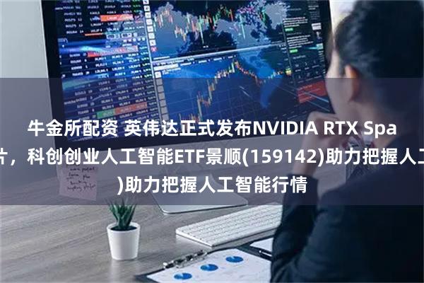 牛金所配资 英伟达正式发布NVIDIA RTX Spark超级芯片，科创创业人工智能ETF景顺(159142)助力把握人工智能行情